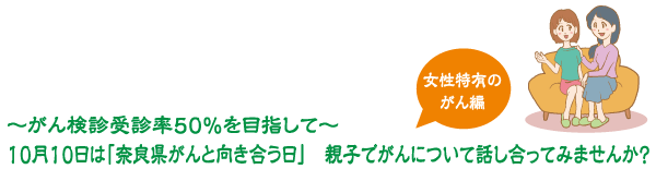 〜がん検診受診率50%を目指して〜 10月10日は「奈良県がんと向き合う日」 親子でがんについて話し合ってみませんか?