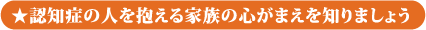 ★認知症の人を抱える家族の心がまえを知りましょう