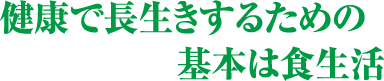 健康で長生きするための基本は食生活
