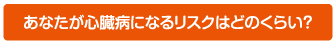 あなたが心臓病になるリスクはどのくらい?