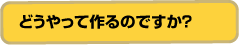 どうやって作るのですか?