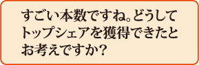 すごい本数ですね。どうしてトップシェアを獲得できたとお考えですか?