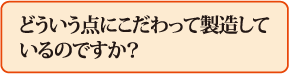 どういう点にこだわって製造しているのですか?