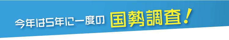 今年は5年に一度の 国勢調査！