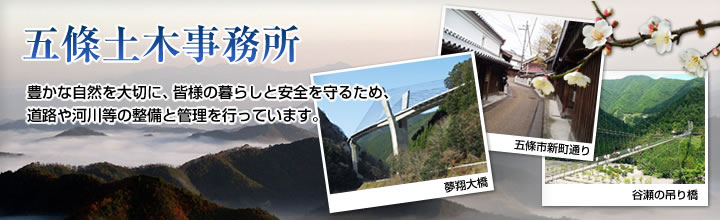 五條土木事務所　豊かな自然を大切に、皆様の暮らしと安全を守るため、道路や河川等の整備と管理を行っています。